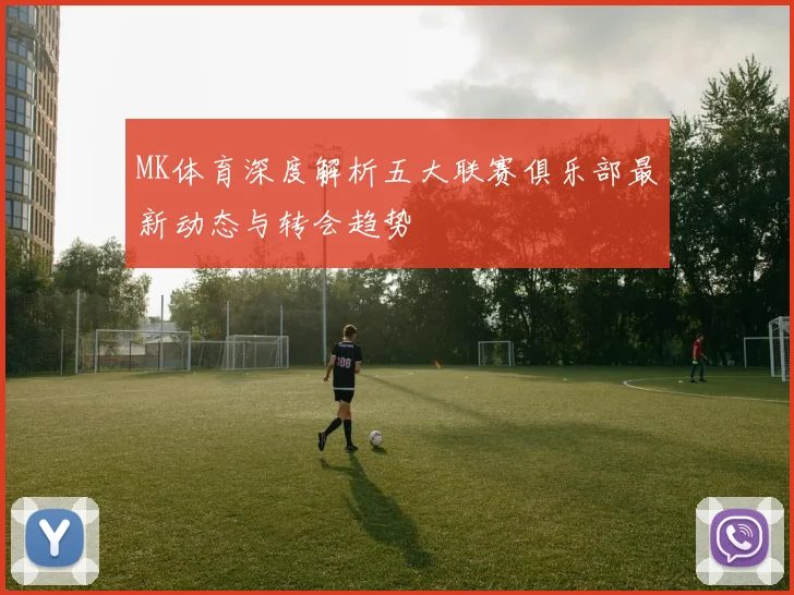 MK体育深度解析五大联赛俱乐部最新动态与转会趋势