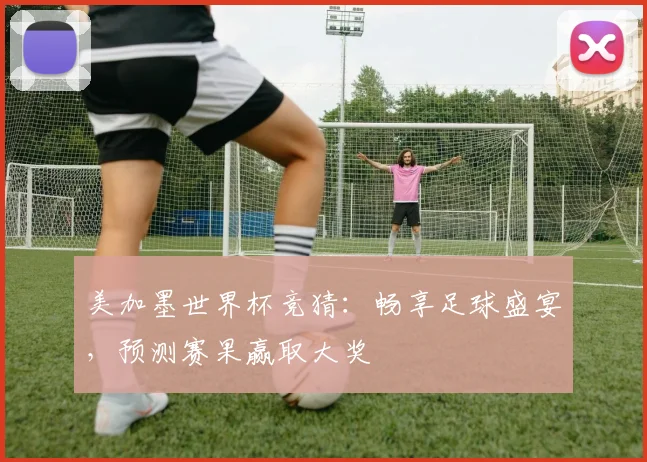 美加墨世界杯竞猜：畅享足球盛宴，预测赛果赢取大奖