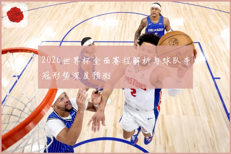 2026世界杯全面赛程解析与球队夺冠形势深度预测