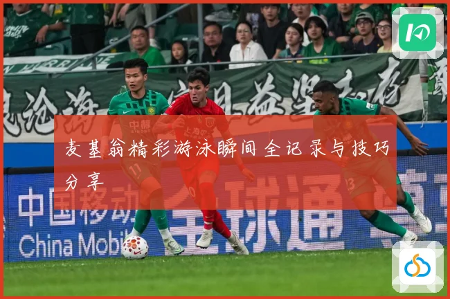 麦基翁精彩游泳瞬间全记录与技巧分享