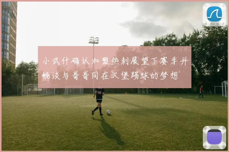 小武什确认加盟热刺展望下赛季并畅谈与哥哥同在汉堡踢球的梦想