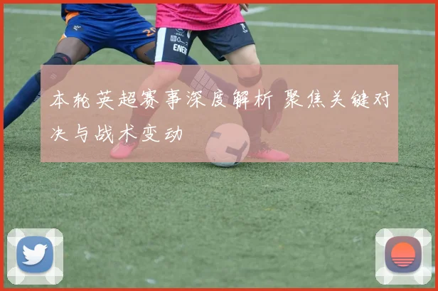 本轮英超赛事深度解析 聚焦关键对决与战术变动