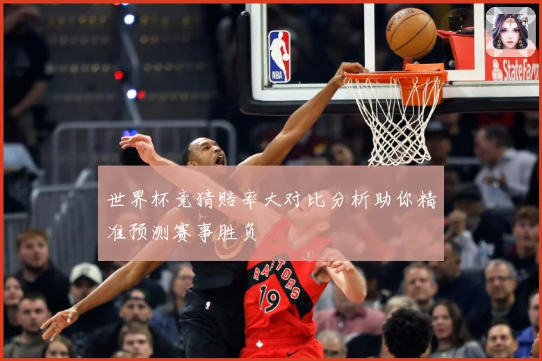 世界杯竞猜赔率大对比分析助你精准预测赛事胜负
