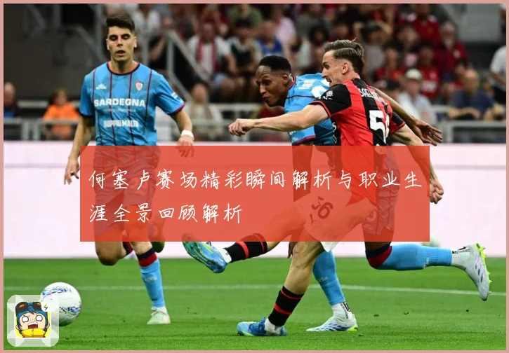 何塞卢赛场精彩瞬间解析与职业生涯全景回顾解析