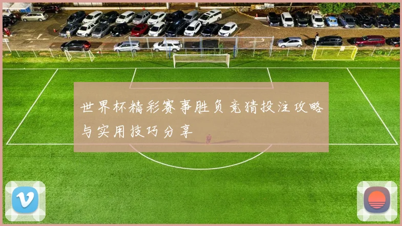 世界杯精彩赛事胜负竞猜投注攻略与实用技巧分享