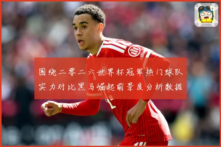 围绕二零二六世界杯冠军热门球队实力对比黑马崛起前景度分析数据研判