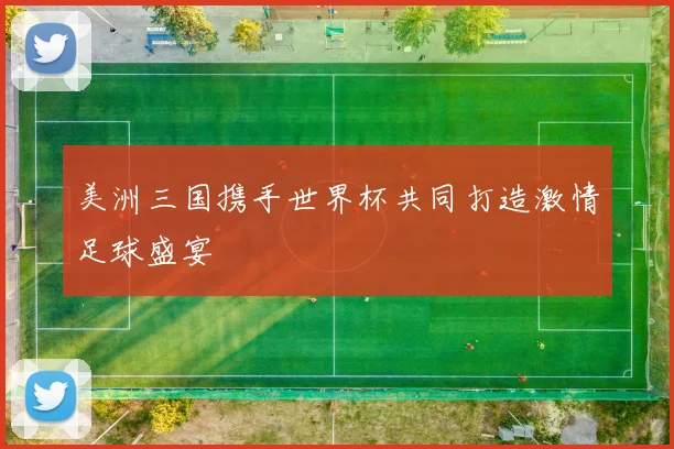 美洲三国携手世界杯共同打造激情足球盛宴