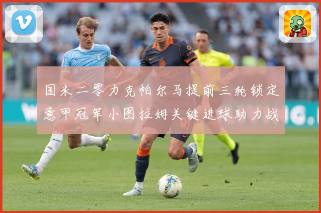 国米二零力克帕尔马提前三轮锁定意甲冠军小图拉姆关键进球助力战术观察