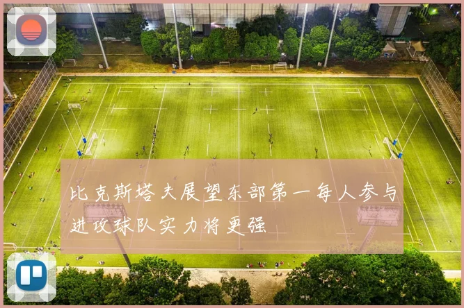 比克斯塔夫展望东部第一每人参与进攻球队实力将更强