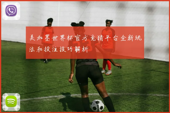 美加墨世界杯官方竞猜平台全新玩法和投注技巧解析