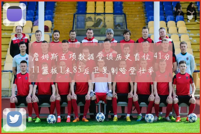 詹姆斯五项数据登顶历史首位 41分11篮板1米85后卫复制哈登壮举