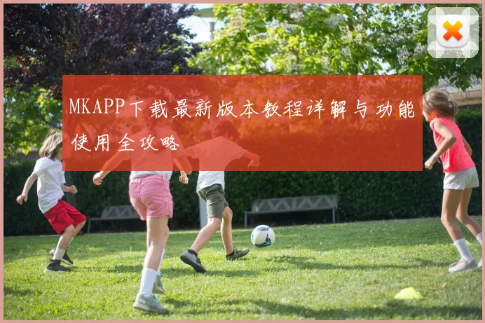 MKAPP下载最新版本教程详解与功能使用全攻略