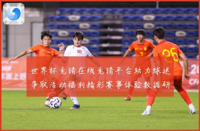 世界杯竞猜在线竞猜平台助力球迷争取活动福利精彩赛事体验数据研判