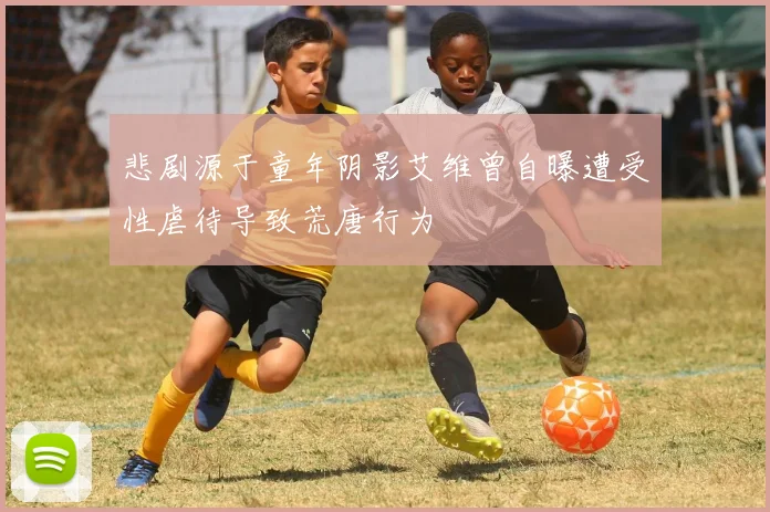 悲剧源于童年阴影艾维曾自曝遭受性虐待导致荒唐行为