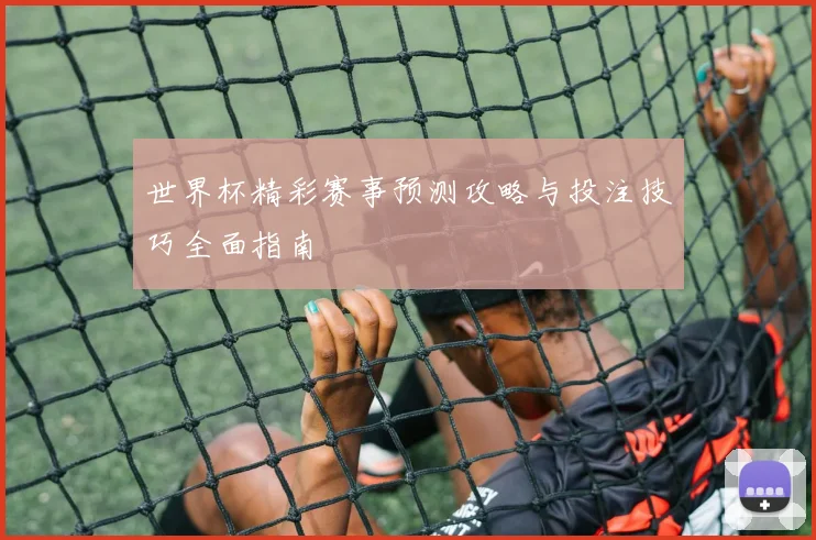 世界杯精彩赛事预测攻略与投注技巧全面指南