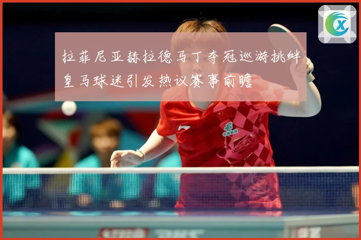 拉菲尼亚赫拉德马丁夺冠巡游挑衅皇马球迷引发热议赛事前瞻