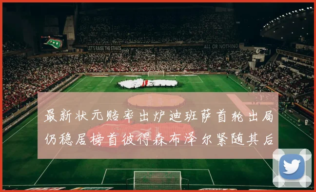 最新状元赔率出炉迪班萨首轮出局仍稳居榜首彼得森布泽尔紧随其后