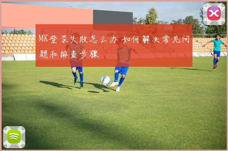 MK登录失败怎么办 如何解决常见问题和排查步骤