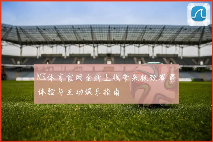 MK体育官网全新上线带来极致赛事体验与互动娱乐指南