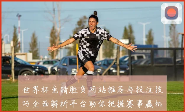 世界杯竞猜胜负网站推荐与投注技巧全面解析平台助你把握赛事赢机