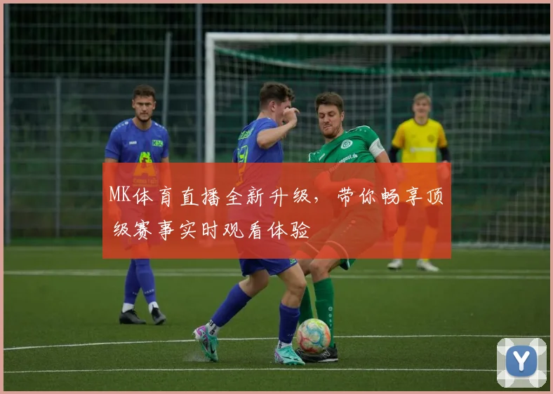 MK体育直播全新升级，带你畅享顶级赛事实时观看体验