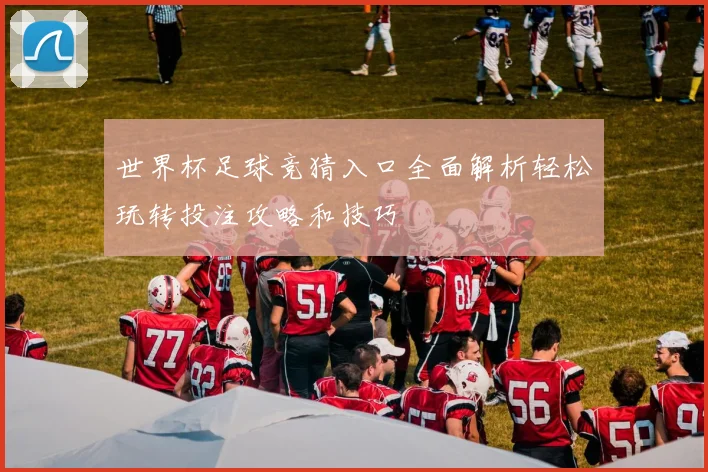 世界杯足球竞猜入口全面解析轻松玩转投注攻略和技巧