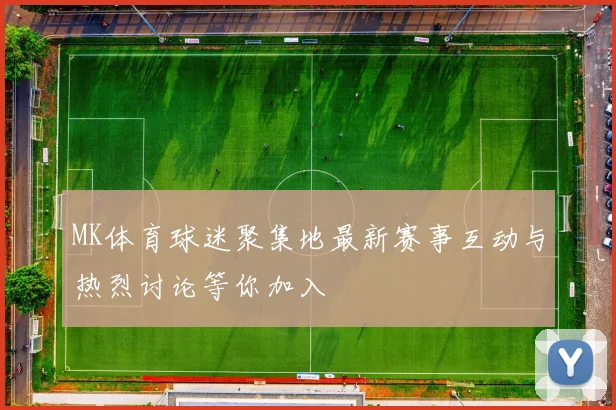 MK体育球迷聚集地最新赛事互动与热烈讨论等你加入