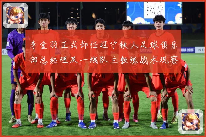 李金羽正式卸任辽宁铁人足球俱乐部总经理及一线队主教练战术观察