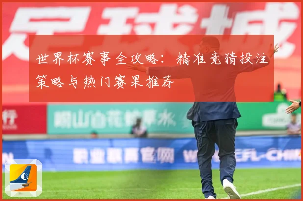 世界杯赛事全攻略：精准竞猜投注策略与热门赛果推荐