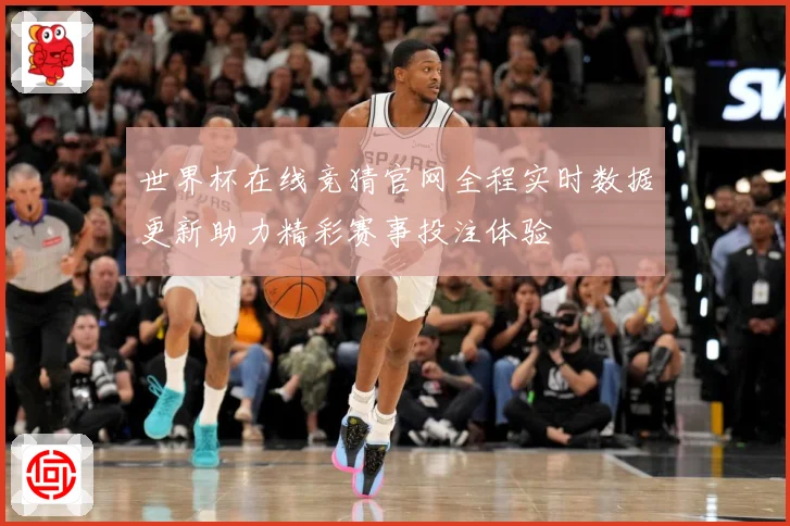 世界杯在线竞猜官网全程实时数据更新助力精彩赛事投注体验