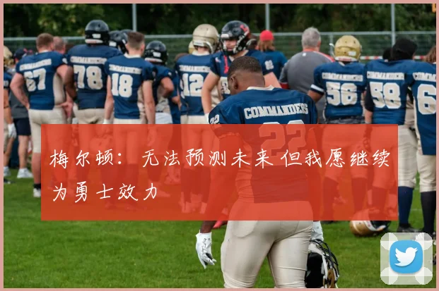 梅尔顿：无法预测未来 但我愿继续为勇士效力