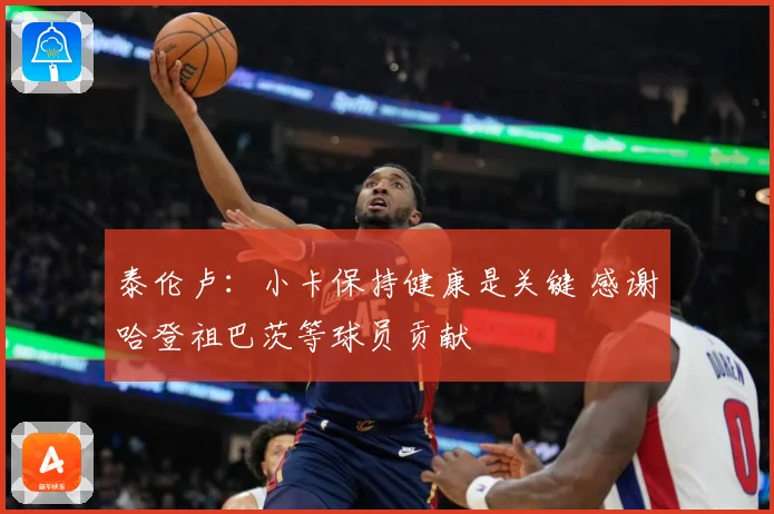 泰伦卢：小卡保持健康是关键 感谢哈登祖巴茨等球员贡献