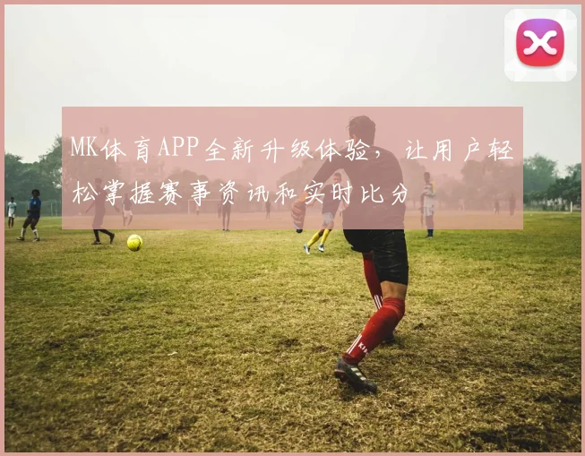 MK体育APP全新升级体验，让用户轻松掌握赛事资讯和实时比分