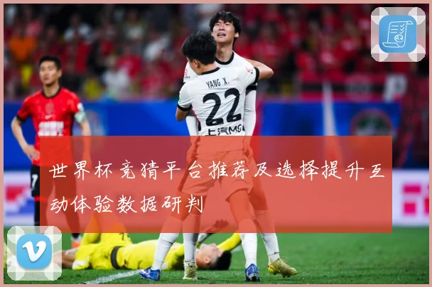 世界杯竞猜平台推荐及选择提升互动体验数据研判