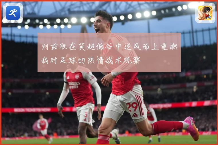 利兹联在英超低谷中逆风而上重燃我对足球的热情战术观察