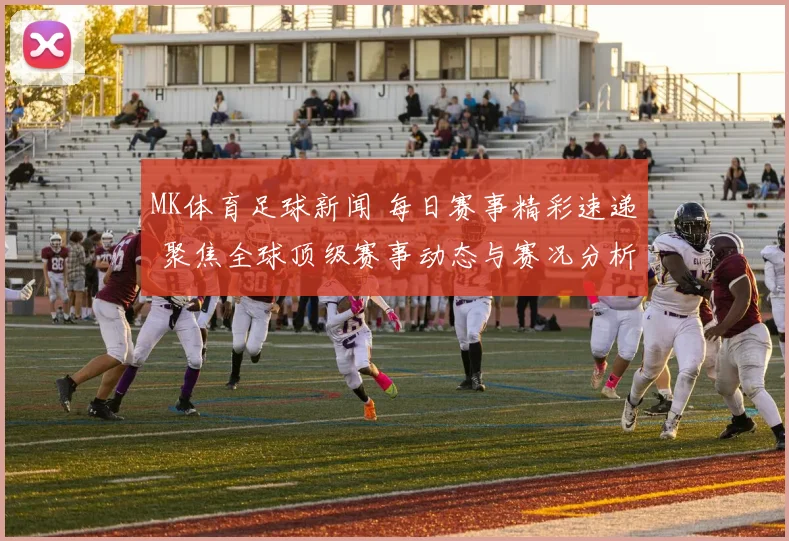 MK体育足球新闻 每日赛事精彩速递 聚焦全球顶级赛事动态与赛况分析