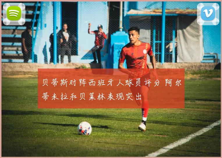 贝蒂斯对阵西班牙人球员评分 阿尔蒂米拉和贝莱林表现突出