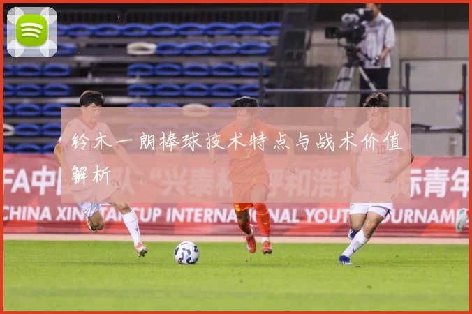 铃木一朗棒球技术特点与战术价值解析