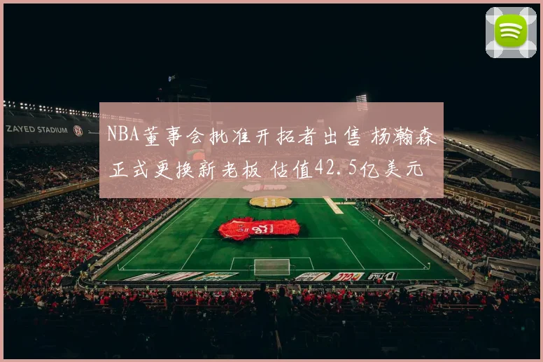 NBA董事会批准开拓者出售 杨瀚森正式更换新老板 估值42.5亿美元