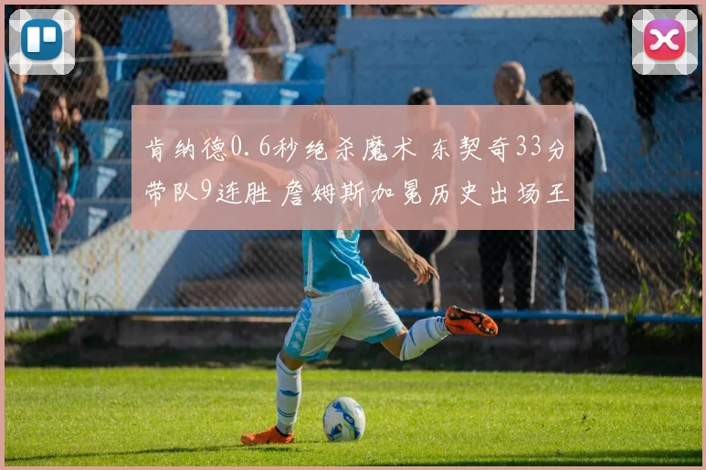 肯纳德0.6秒绝杀魔术 东契奇33分带队9连胜 詹姆斯加冕历史出场王