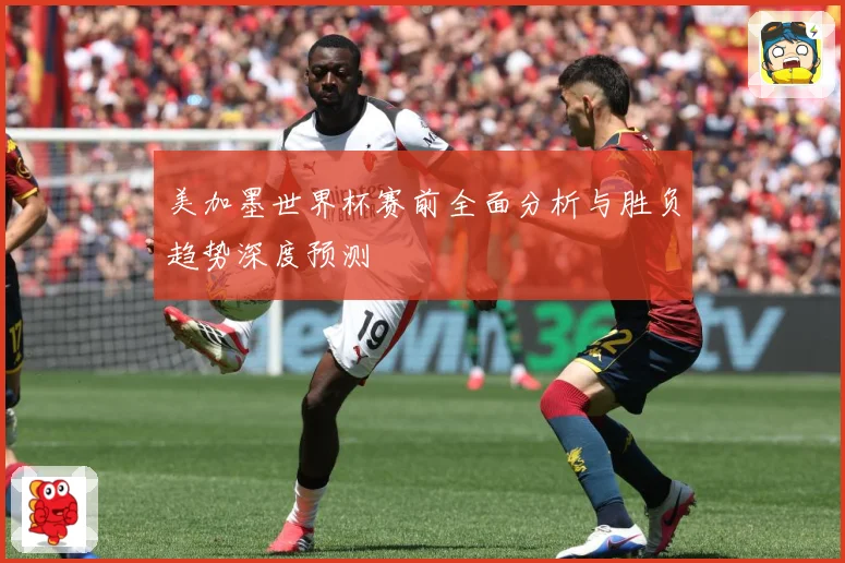 美加墨世界杯赛前全面分析与胜负趋势深度预测