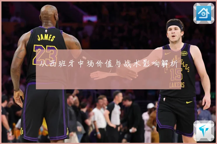 从西班牙中场价值与战术影响解析