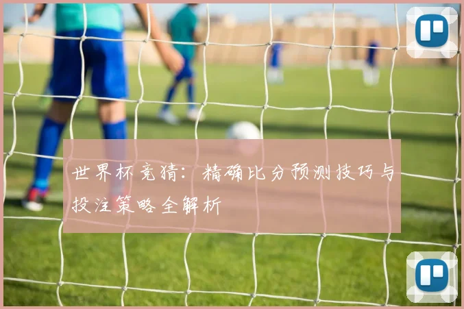 世界杯竞猜：精确比分预测技巧与投注策略全解析