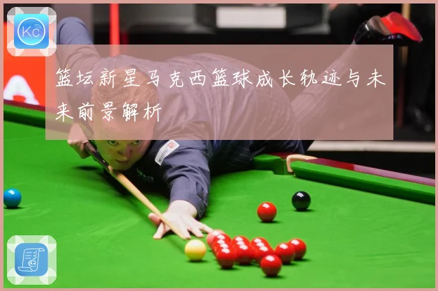 篮坛新星马克西篮球成长轨迹与未来前景解析