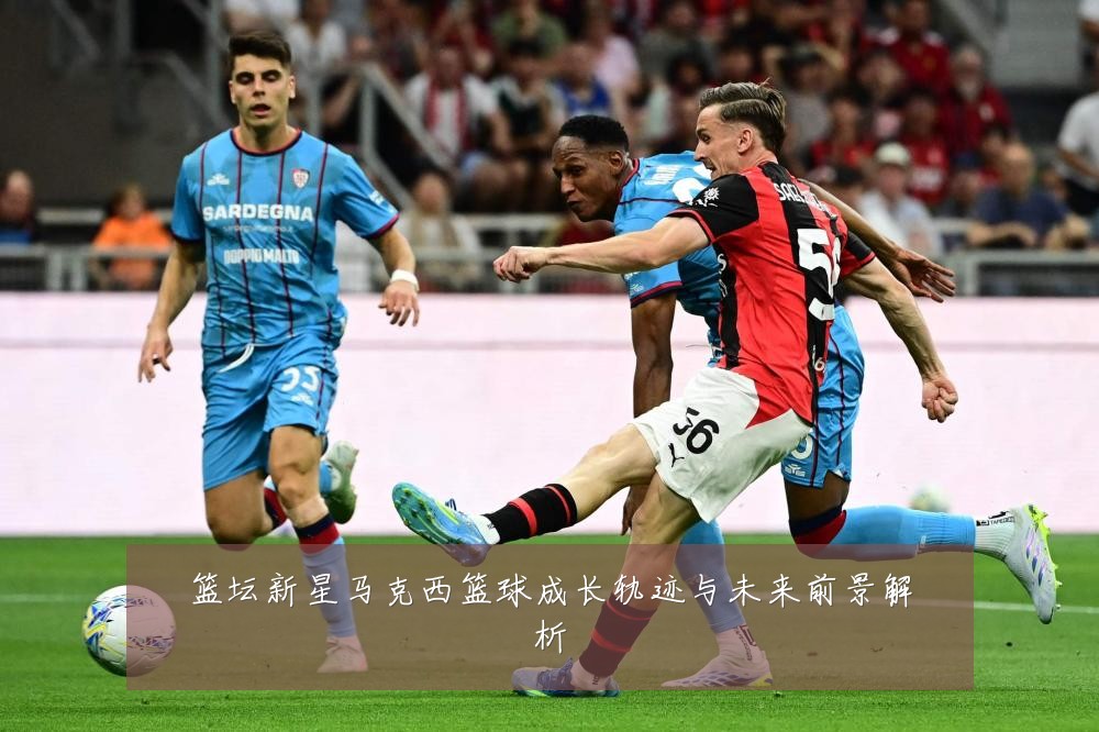 篮坛新星马克西篮球成长轨迹与未来前景解析