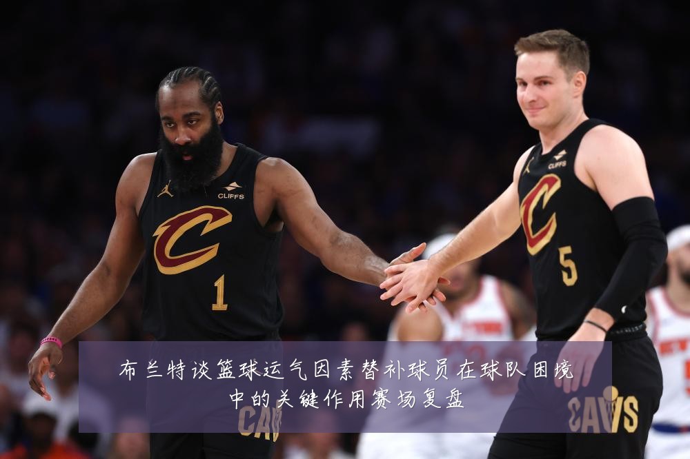 布兰特谈篮球运气因素替补球员在球队困境中的关键作用赛场复盘