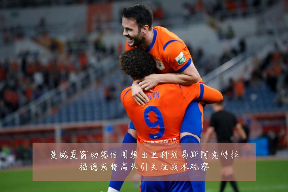 曼城夏窗动荡传闻频出里科刘易斯阿克特拉福德或将离队引关注战术观察